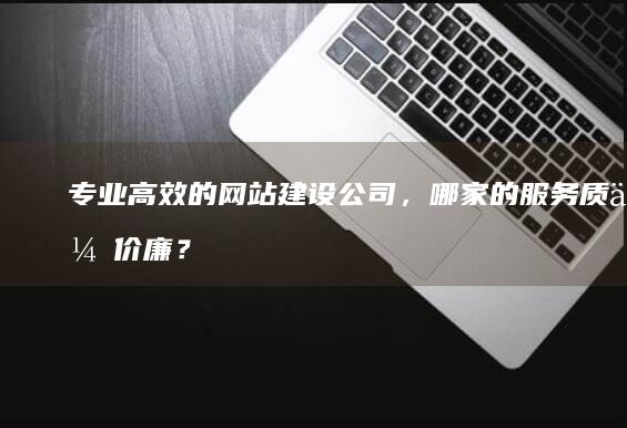 专业高效的网站建设公司，哪家的服务质优价廉？