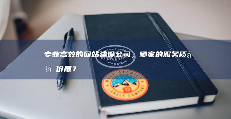 专业高效的网站建设公司，哪家的服务质优价廉？