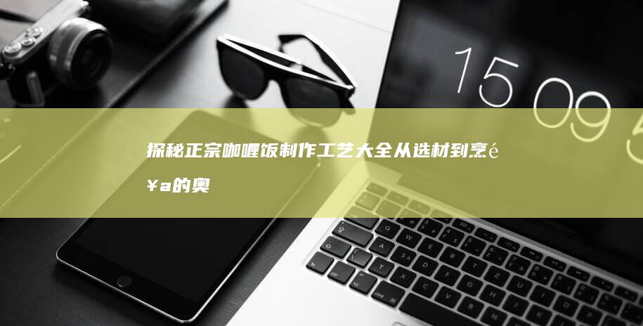 探秘正宗咖喱饭制作工艺大全：从选材到烹饪的奥秘